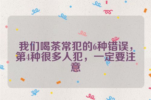 我们喝茶常犯的6种错误,第4种很多人犯,一定要注意