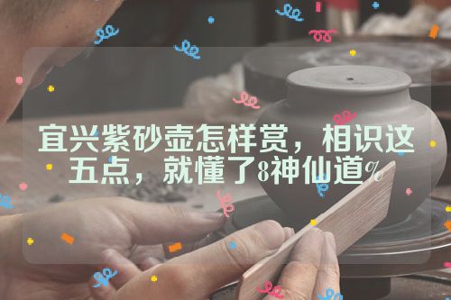 宜兴紫砂壶怎样赏,相识这五点,就懂了8神仙道%