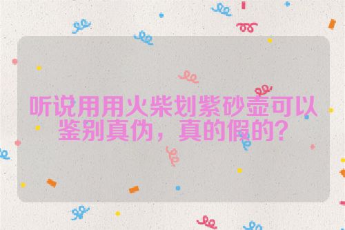 听说用用火柴划紫砂壶可以鉴别真伪,真的假的?