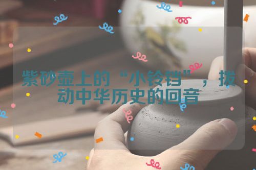 紫砂壶上的“小铃铛”,拨动中华历史的回音