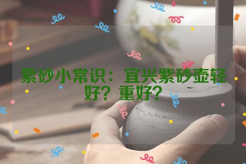 紫砂小常识:宜兴紫砂壶轻好?重好?