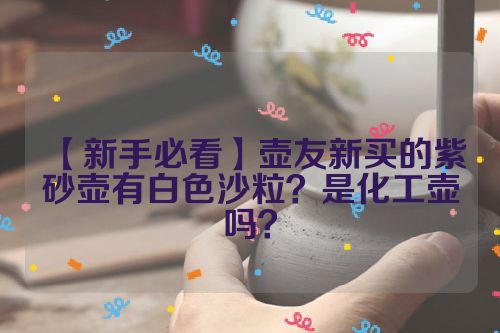 【新手必看】壶友新买的紫砂壶有白色沙粒?是化工壶吗?