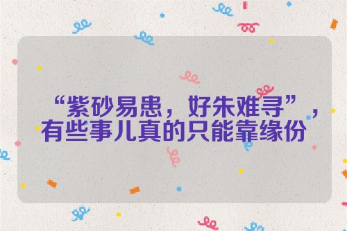 “紫砂易患,好朱难寻”,有些事儿真的只能靠缘份