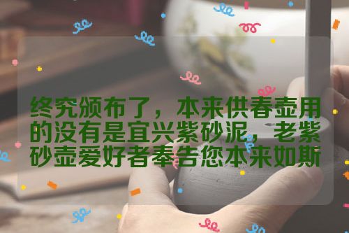 终究颁布了,本来供春壶用的没有是宜兴紫砂泥,老紫砂壶爱好者奉告您本来如斯