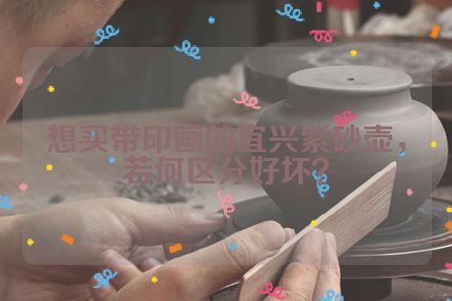 想买带印画的宜兴紫砂壶,若何区分好坏?