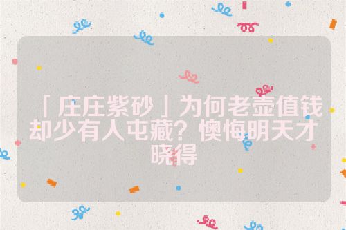 「庄庄紫砂」为何老壶值钱却少有人屯藏?懊悔明天才晓得