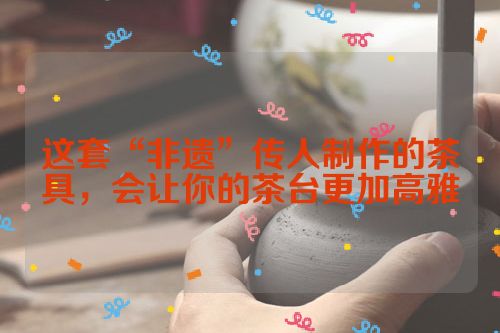 这套“非遗”传人制作的茶具,会让你的茶台更加高雅