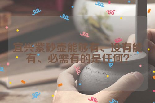 宜兴紫砂壶能够有、没有能有、必需有的是任何?