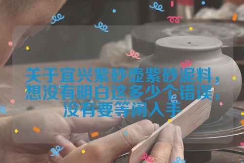 关于宜兴紫砂壶紫砂泥料,想没有明白这多少个错误,没有要等闲入手