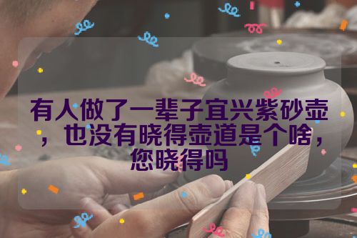 有人做了一辈子宜兴紫砂壶,也没有晓得壶道是个啥,您晓得吗