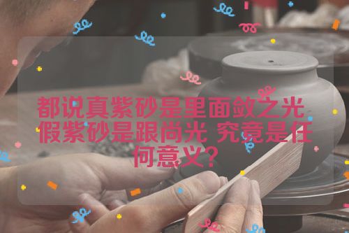 都说真紫砂是里面敛之光 假紫砂是跟尚光 究竟是任何意义?