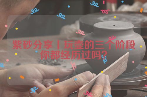 紫砂分享丨玩壶的三个阶段你都经历过吗?