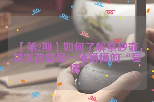 【第2期】如何了解紫砂壶,其实这就是一场懵懂的“爱情”