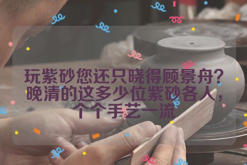 玩紫砂您还只晓得顾景舟?晚清的这多少位紫砂各人,个个手艺一流