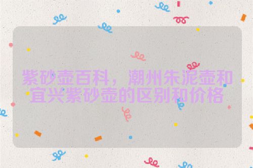 紫砂壶百科,潮州朱泥壶和宜兴紫砂壶的区别和价格