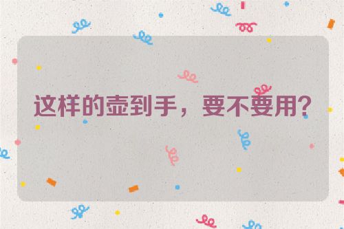这样的壶到手,要不要用?