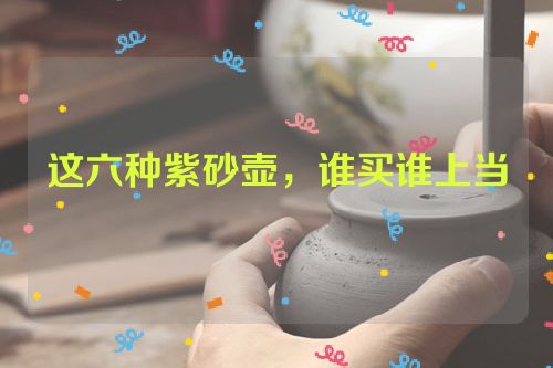 这六种紫砂壶,谁买谁上当
