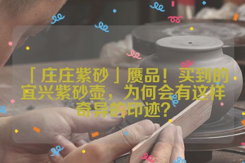 「庄庄紫砂」赝品!买到的宜兴紫砂壶,为何会有这样奇异的印迹?