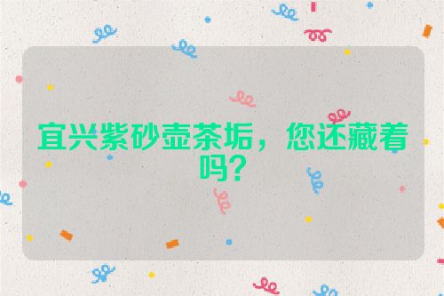 宜兴紫砂壶茶垢,您还藏着吗?