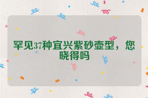 罕见37种宜兴紫砂壶型,您晓得吗