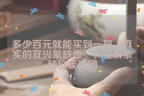 多少百元就能买到一把“真实的宜兴紫砂壶”?立解紫砂价钱谜团
