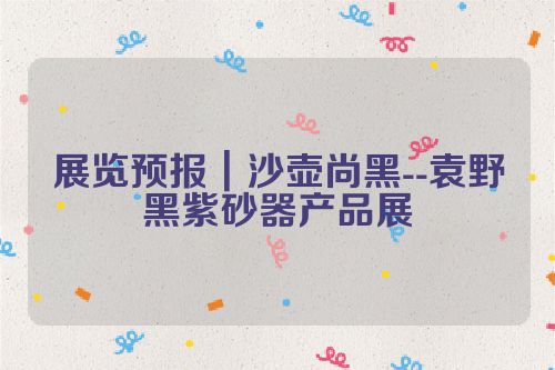 展览预报|沙壶尚黑--袁野黑紫砂器产品展