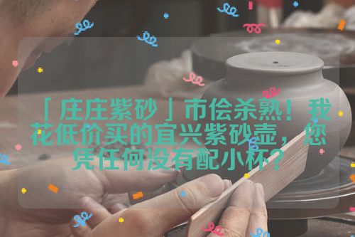 「庄庄紫砂」市侩杀熟!我花低价买的宜兴紫砂壶,您凭任何没有配小杯?