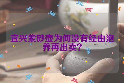 宜兴紫砂壶为何没有经由泡养再出卖?