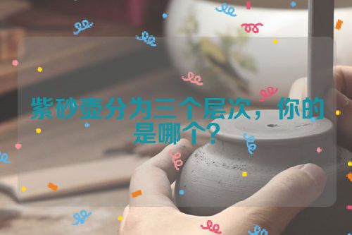 紫砂壶分为三个层次,你的是哪个?