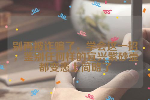 别再被诈骗了,学会这一招,鉴别任何样的宜兴紫砂壶都变患上简略了