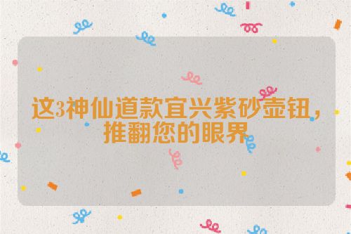 这3神仙道款宜兴紫砂壶钮,推翻您的眼界