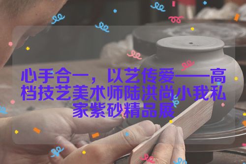 心手合一,以艺传爱——高档技艺美术师陆洪尚小我私家紫砂精品展