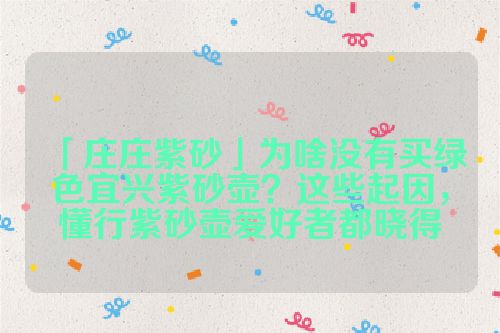 「庄庄紫砂」为啥没有买绿色宜兴紫砂壶?这些起因,懂行紫砂壶爱好者都晓得