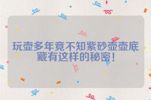 玩壶多年竟不知紫砂壶壶底藏有这样的秘密!