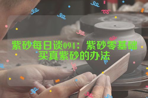 紫砂每日谈094:紫砂零基础买真紫砂的办法