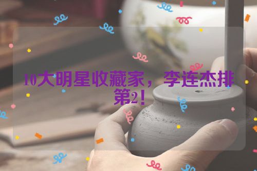 10大明星收藏家,李连杰排第2!