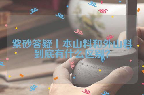 紫砂答疑丨本山料和外山料到底有什么区别?