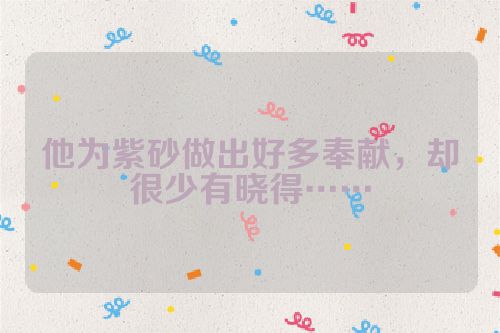 他为紫砂做出好多奉献,却很少有晓得……