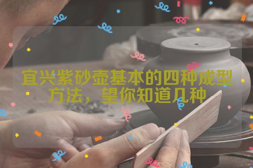 宜兴紫砂壶基本的四种成型方法,望你知道几种